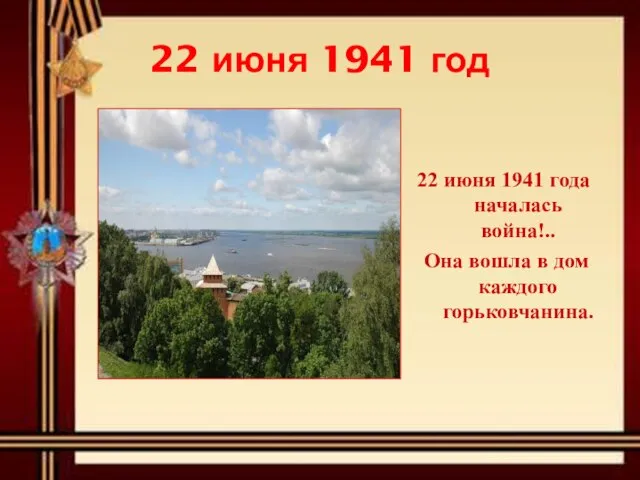 22 июня 1941 год 22 июня 1941 года началась война!.. Она вошла в дом каждого горьковчанина.