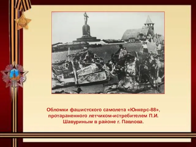 Обломки фашистского самолета «Юнкерс-88», протараненного летчиком-истребителем П.И. Шавуриным в районе г. Павлова.