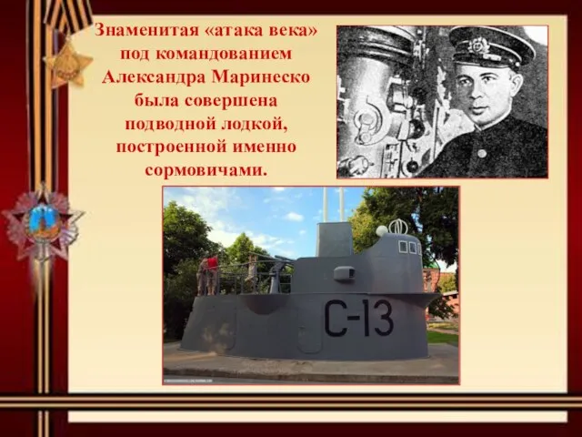 Знаменитая «атака века» под командованием Александра Маринеско была совершена подводной лодкой, построенной именно сормовичами.