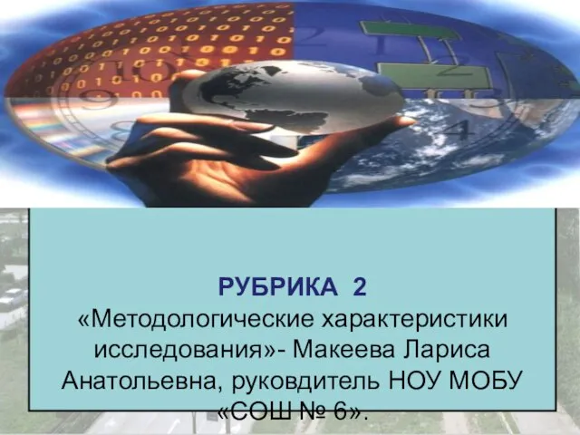 РУБРИКА 2 «Методологические характеристики исследования»- Макеева Лариса Анатольевна, руковдитель НОУ МОБУ «СОШ № 6».