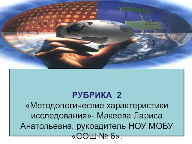 РУБРИКА 2 «Методологические характеристики исследования»- Макеева Лариса Анатольевна, руковдитель НОУ МОБУ «СОШ № 6».