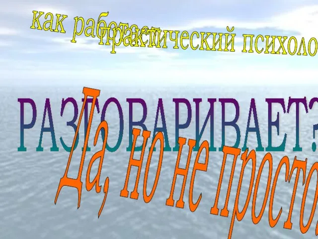 как работает практический психолог? РАЗГОВАРИВАЕТ? Да, но не просто...