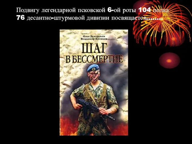 Подвигу легендарной псковской 6-ой роты 104 полка 76 десантно-штурмовой дивизии посвящается……..