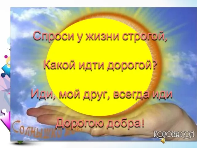 Спроси у жизни строгой, Какой идти дорогой? Иди, мой друг, всегда иди Дорогою добра!