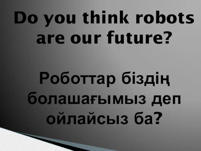 Do you think robots are our future? Роботтар біздің болашағымыз деп ойлайсыз ба?