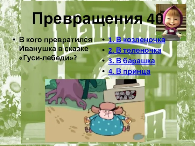 Превращения 40 В кого превратился Иванушка в сказке «Гуси-лебеди»? 1. В