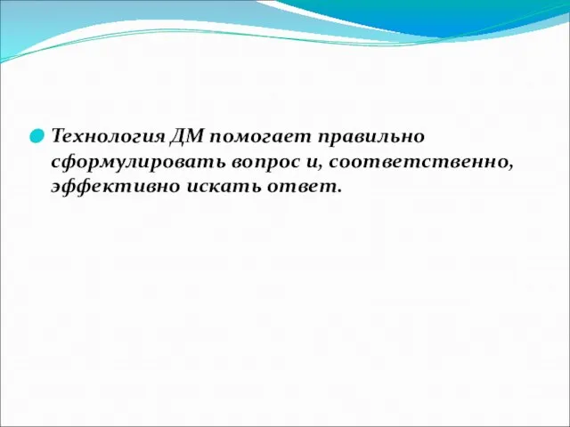 Технология ДМ помогает правильно сформулировать вопрос и, соответственно, эффективно искать ответ.