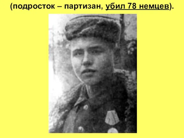 (подросток – партизан, убил 78 немцев).