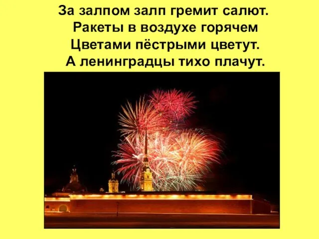 За залпом залп гремит салют. Ракеты в воздухе горячем Цветами пёстрыми цветут. А ленинградцы тихо плачут.