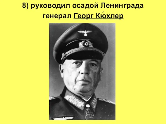 8) руководил осадой Ленинграда генерал Георг Кю́хлер .