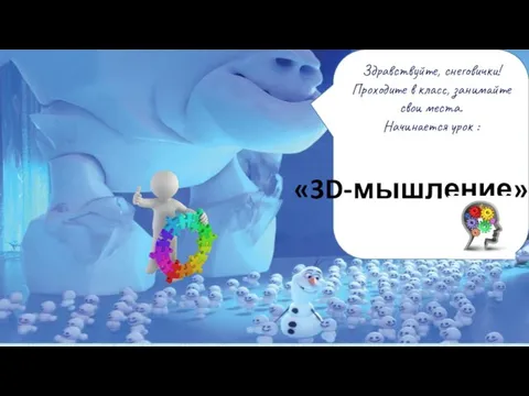 Здравствуйте, снеговички! Проходите в класс, занимайте свои места. Начинается урок : «3D-мышление»