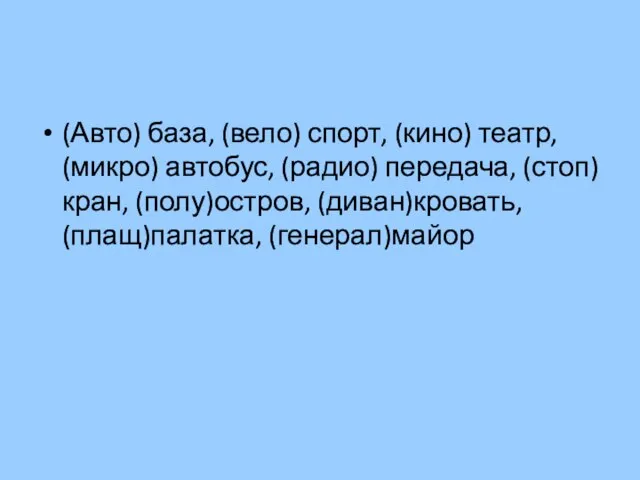 (Авто) база, (вело) спорт, (кино) театр, (микро) автобус, (радио) передача, (стоп)кран, (полу)остров, (диван)кровать, (плащ)палатка, (генерал)майор