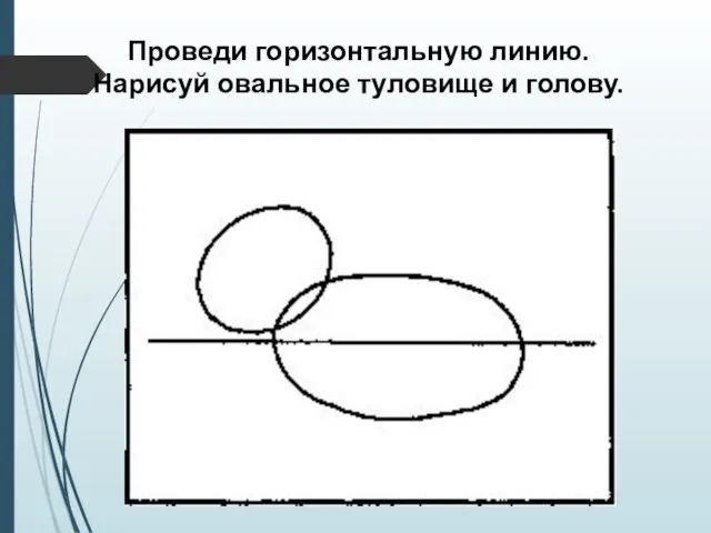 Проведи горизонтальную линию. Нарисуй овальное туловище и голову.