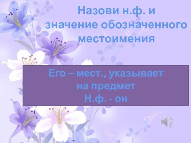 Назови н.ф. и значение обозначенного местоимения Его – мест., указывает на предмет Н.ф. - он