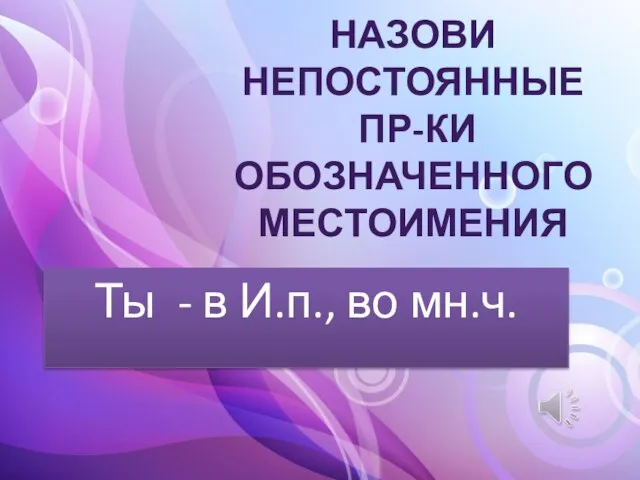 НАЗОВИ НЕПОСТОЯННЫЕ ПР-КИ ОБОЗНАЧЕННОГО МЕСТОИМЕНИЯ Ты - в И.п., во мн.ч.