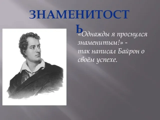 ЗНАМЕНИТОСТЬ «Однажды я проснулся знаменитым!» - так написал Байрон о своём успехе.