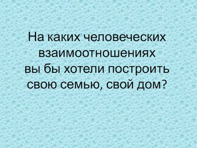 На каких человеческих взаимоотношениях вы бы хотели построить свою семью, свой дом?