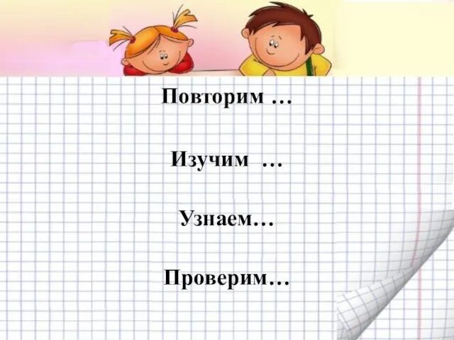 Повторим … Изучим … Узнаем… Проверим…