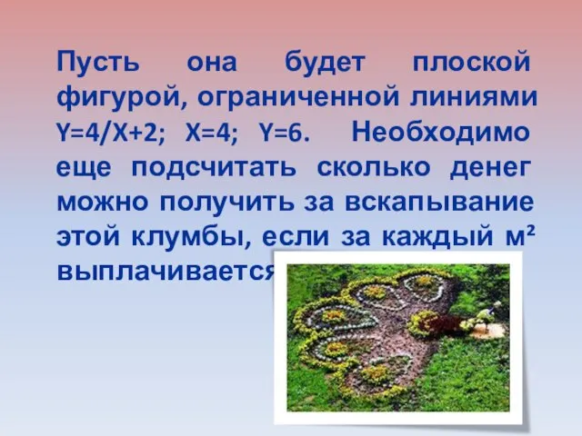 Пусть она будет плоской фигурой, ограниченной линиями Y=4/X+2; X=4; Y=6. Необходимо