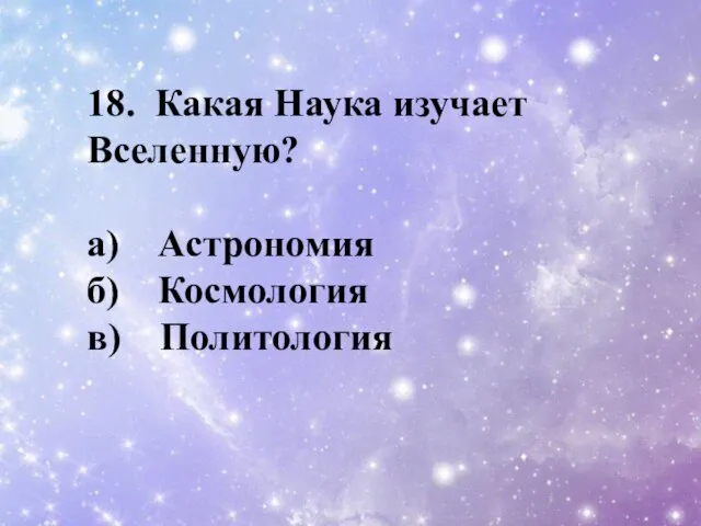 18. Какая Наука изучает Вселенную? a) Астрономия б) Космология в) Политология