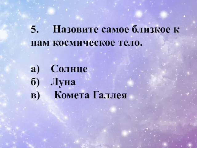 5. Назовите самое близкое к нам космическое тело. a) Солнце б) Луна в) Комета Галлея