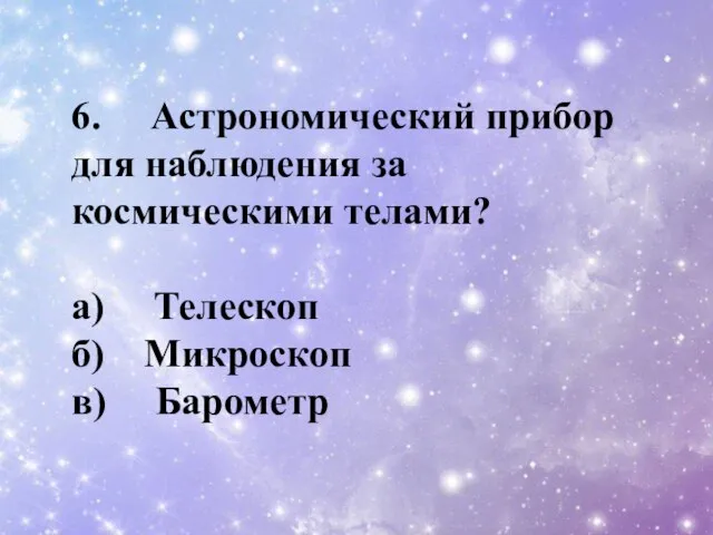 6. Астрономический прибор для наблюдения за космическими телами? a) Телескоп б) Микроскоп в) Барометр