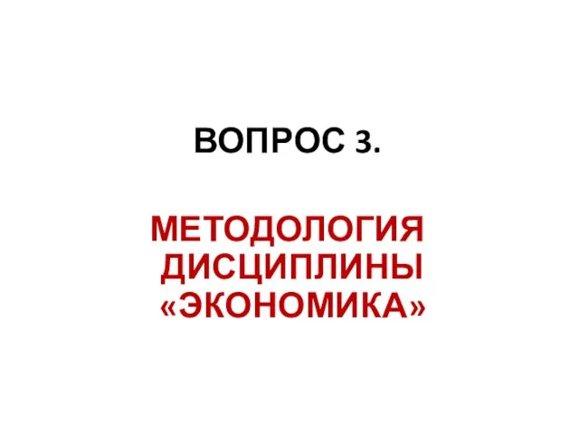 ВОПРОС 3. МЕТОДОЛОГИЯ ДИСЦИПЛИНЫ «ЭКОНОМИКА»