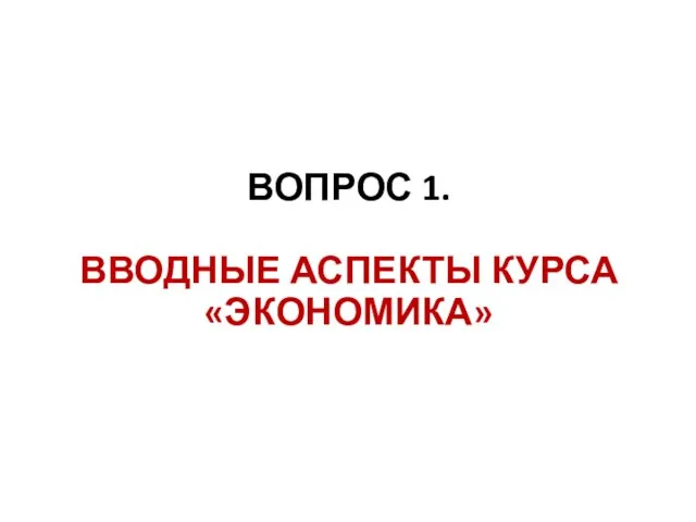 ВОПРОС 1. ВВОДНЫЕ АСПЕКТЫ КУРСА «ЭКОНОМИКА»