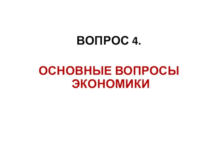 ВОПРОС 4. ОСНОВНЫЕ ВОПРОСЫ ЭКОНОМИКИ