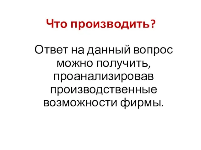 Что производить? Ответ на данный вопрос можно получить, проанализировав производственные возможности фирмы.