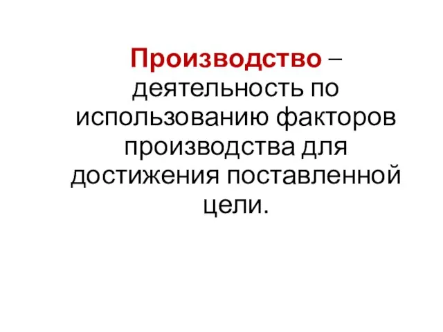 Производство – деятельность по использованию факторов производства для достижения поставленной цели.