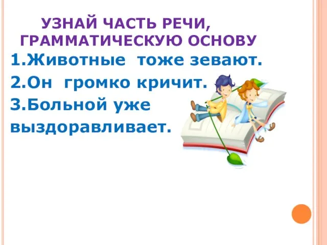 УЗНАЙ ЧАСТЬ РЕЧИ, ГРАММАТИЧЕСКУЮ ОСНОВУ 1.Животные тоже зевают. 2.Он громко кричит. 3.Больной уже выздоравливает.