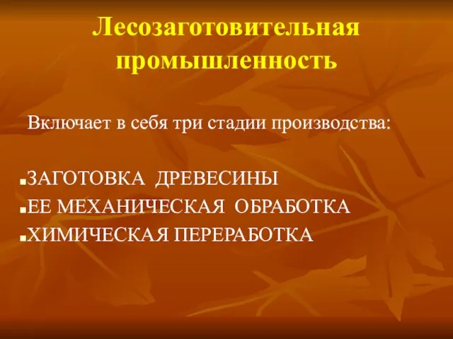 Лесозаготовительная промышленность Включает в себя три стадии производства: ЗАГОТОВКА ДРЕВЕСИНЫ ЕЕ МЕХАНИЧЕСКАЯ ОБРАБОТКА ХИМИЧЕСКАЯ ПЕРЕРАБОТКА