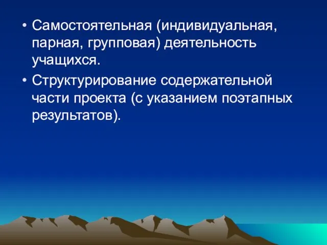 Самостоятельная (индивидуальная, парная, групповая) деятельность учащихся. Структурирование содержательной части проекта (с указанием поэтапных результатов).