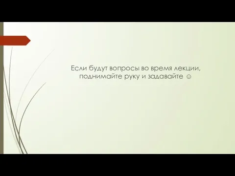 Если будут вопросы во время лекции, поднимайте руку и задавайте ☺