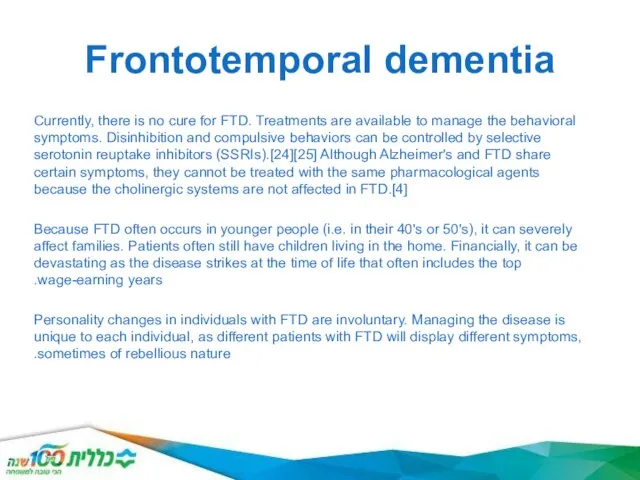 Frontotemporal dementia Currently, there is no cure for FTD. Treatments are