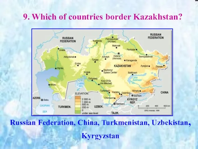 9. Which of countries border Kazakhstan? Russian Federation, China, Turkmenistan, Uzbekistan, Kyrgyzstan