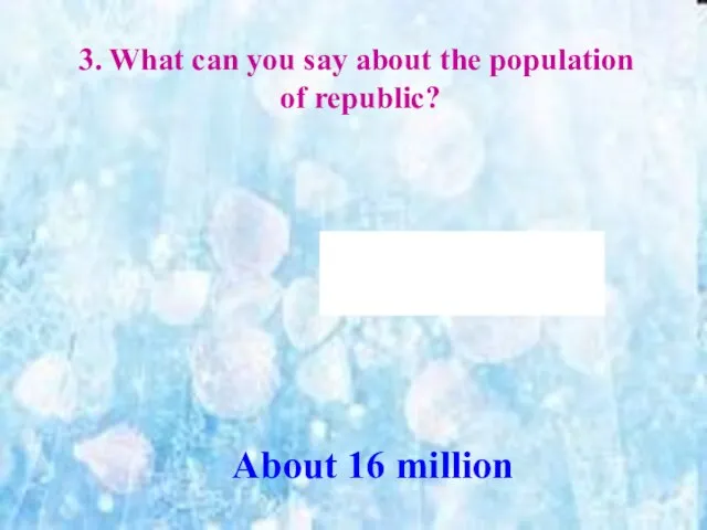 3. What can you say about the population of republic? About 16 million