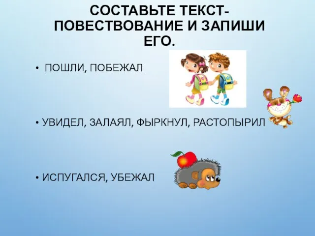 СОСТАВЬТЕ ТЕКСТ-ПОВЕСТВОВАНИЕ И ЗАПИШИ ЕГО. ПОШЛИ, ПОБЕЖАЛ УВИДЕЛ, ЗАЛАЯЛ, ФЫРКНУЛ, РАСТОПЫРИЛ ИСПУГАЛСЯ, УБЕЖАЛ