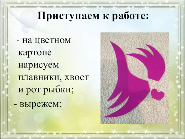 Приступаем к работе: - на цветном картоне нарисуем плавники, хвост и рот рыбки; - вырежем;