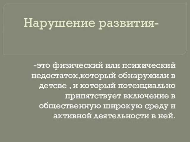 Нарушение развития- -это физический или психический недостаток,который обнаружили в детсве ,