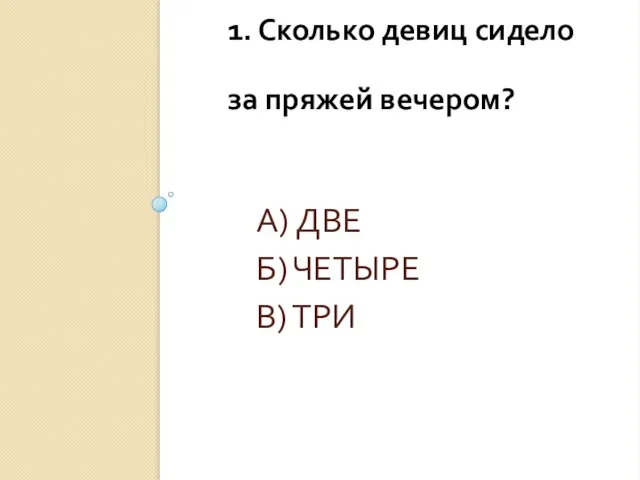 А) ДВЕ Б) ЧЕТЫРЕ В) ТРИ 1. Сколько девиц сидело за пряжей вечером?