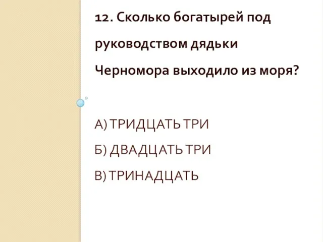 А) ТРИДЦАТЬ ТРИ Б) ДВАДЦАТЬ ТРИ В) ТРИНАДЦАТЬ 12. Сколько богатырей