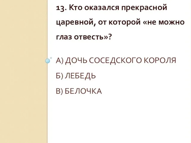 А) ДОЧЬ СОСЕДСКОГО КОРОЛЯ Б) ЛЕБЕДЬ В) БЕЛОЧКА 13. Кто оказался