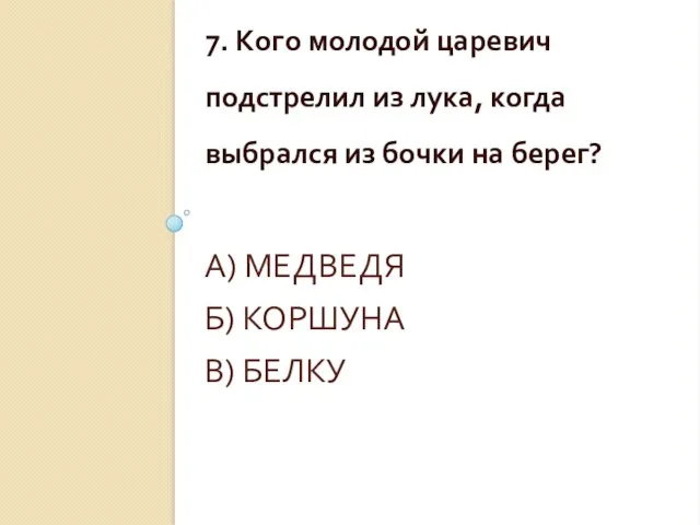 А) МЕДВЕДЯ Б) КОРШУНА В) БЕЛКУ 7. Кого молодой царевич подстрелил