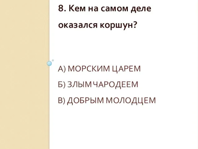 А) МОРСКИМ ЦАРЕМ Б) ЗЛЫМ ЧАРОДЕЕМ В) ДОБРЫМ МОЛОДЦЕМ 8. Кем на самом деле оказался коршун?