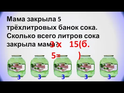 Мама закрыла 5 трёхлитровых банок сока. Сколько всего литров сока закрыла