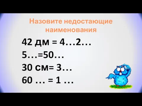 42 дм = 4…2… 5…=50… 30 см= 3… 60 … = 1 … Назовите недостающие наименования