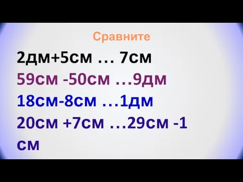 2дм+5см … 7см 59см -50см …9дм 18см-8см …1дм 20см +7см …29см -1см Сравните