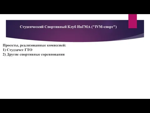 Студенческий Спортивный Клуб ИвГМА ("IVM-спорт") Проекты, реализованные комиссией: 1) Студзачет ГТО 2) Другие спортивные соревнования